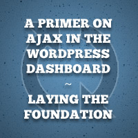 A Primer on Ajax in the WordPress Dashboard - Laying the Foundation